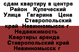 сдам квартиру в центре › Район ­ Купеческий › Улица ­ Гагарина › Цена ­ 7 500 - Ставропольский край, Невинномысск г. Недвижимость » Квартиры аренда   . Ставропольский край,Невинномысск г.